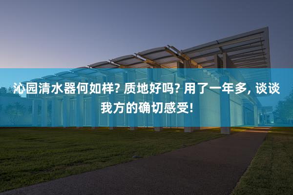 沁园清水器何如样? 质地好吗? 用了一年多, 谈谈我方的确切感受!