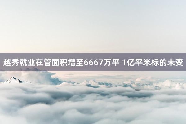 越秀就业在管面积增至6667万平 1亿平米标的未变