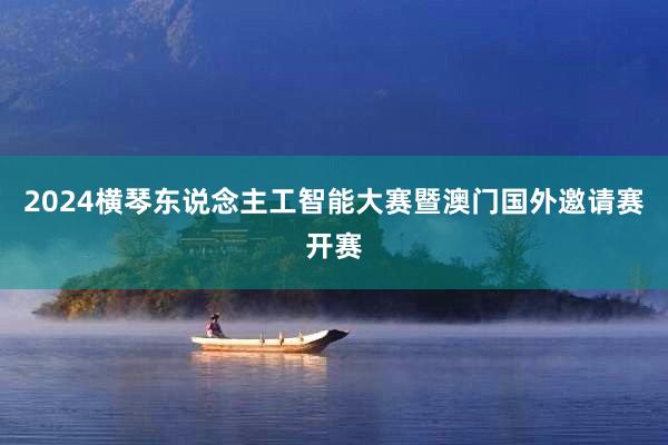 2024横琴东说念主工智能大赛暨澳门国外邀请赛开赛