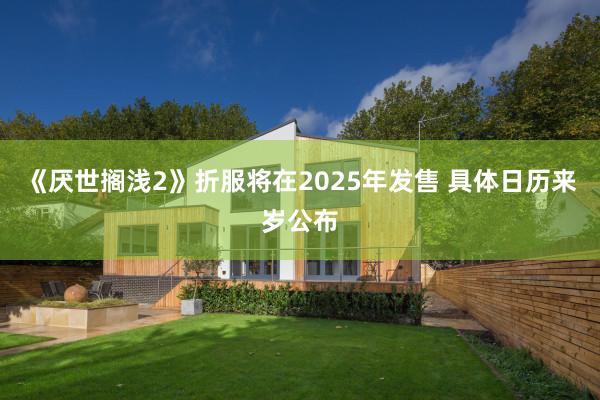 《厌世搁浅2》折服将在2025年发售 具体日历来岁公布