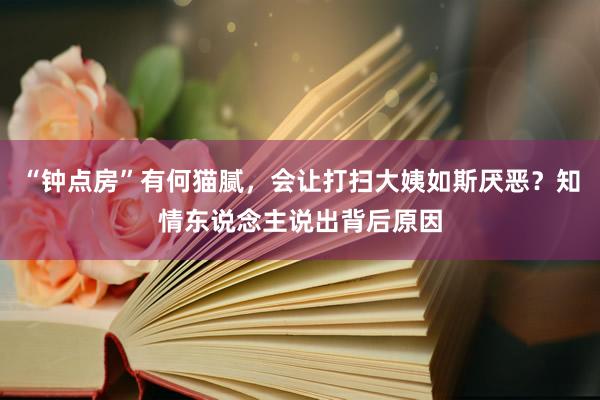 “钟点房”有何猫腻，会让打扫大姨如斯厌恶？知情东说念主说出背后原因