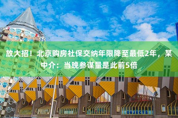 放大招！北京购房社保交纳年限降至最低2年，某中介：当晚参谋量是此前5倍