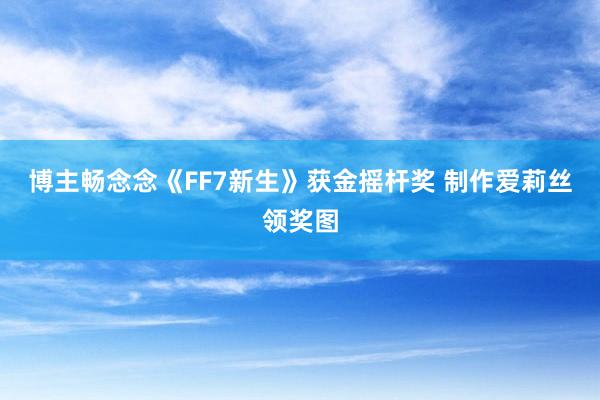 博主畅念念《FF7新生》获金摇杆奖 制作爱莉丝领奖图