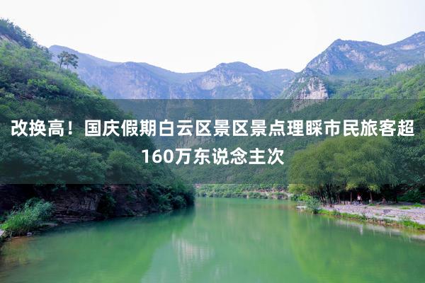 改换高！国庆假期白云区景区景点理睬市民旅客超160万东说念主次