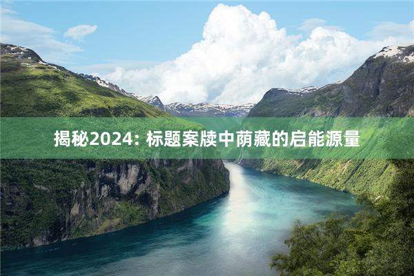 揭秘2024: 标题案牍中荫藏的启能源量