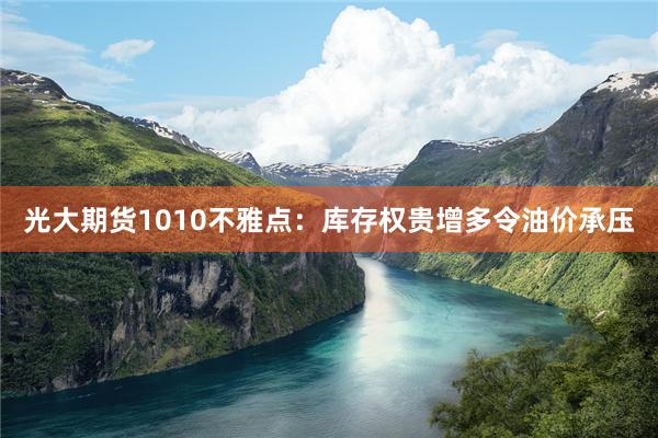 光大期货1010不雅点：库存权贵增多令油价承压