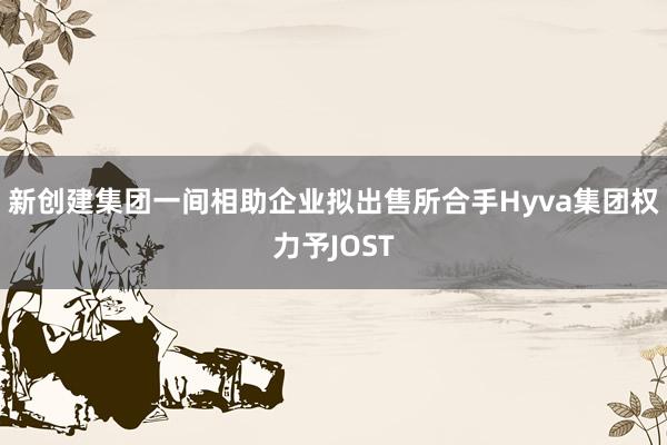 新创建集团一间相助企业拟出售所合手Hyva集团权力予JOST