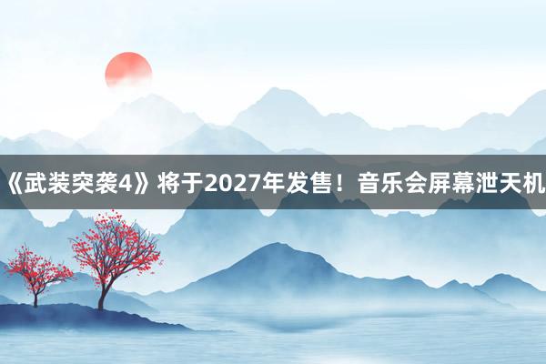 《武装突袭4》将于2027年发售！音乐会屏幕泄天机