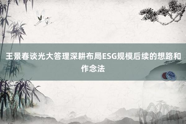 王景春谈光大答理深耕布局ESG规模后续的想路和作念法