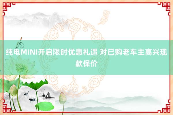 纯电MINI开启限时优惠礼遇 对已购老车主高兴现款保价