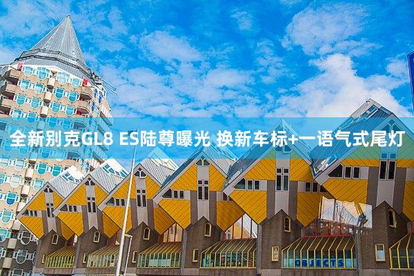 全新别克GL8 ES陆尊曝光 换新车标+一语气式尾灯