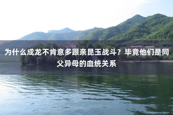 为什么成龙不肯意多跟亲昆玉战斗？毕竟他们是同父异母的血统关系