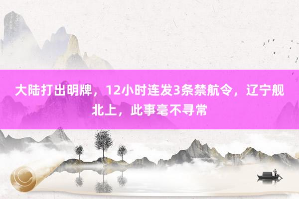 大陆打出明牌，12小时连发3条禁航令，辽宁舰北上，此事毫不寻常