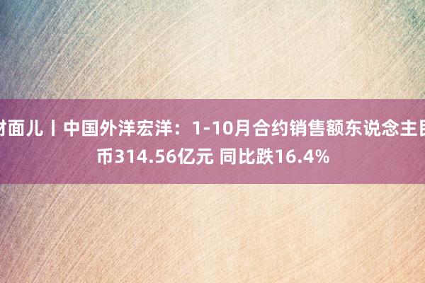 财面儿丨中国外洋宏洋：1-10月合约销售额东说念主民币314.56亿元 同比跌16.4%