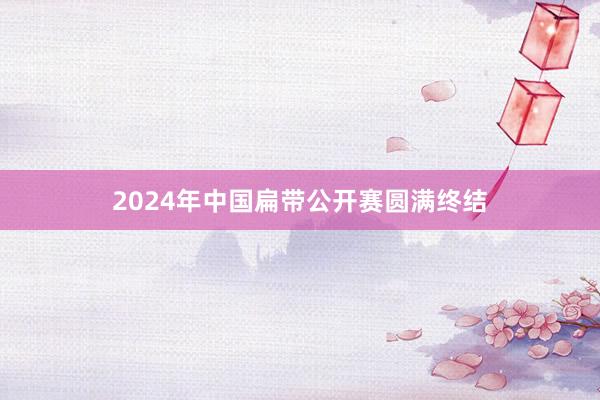 2024年中国扁带公开赛圆满终结