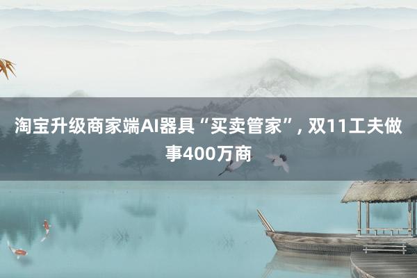 淘宝升级商家端AI器具“买卖管家”, 双11工夫做事400万商