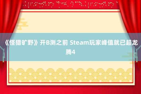 《怪猎旷野》开B测之前 Steam玩家峰值就已超龙腾4