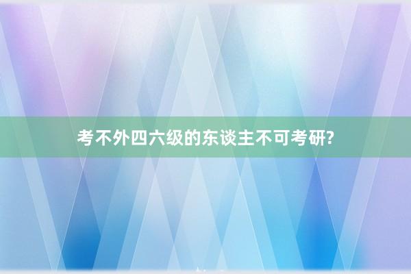 考不外四六级的东谈主不可考研?