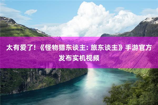 太有爱了! 《怪物猎东谈主: 旅东谈主》手游官方发布实机视频