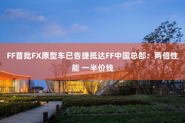 FF首批FX原型车已告捷抵达FF中国总部：两倍性能 一半价钱