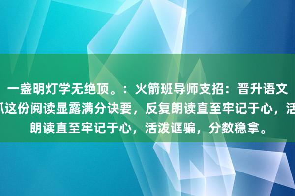 一盏明灯学无绝顶。：火箭班导师支招：晋升语文，补课非必需。掌抓这份阅读显露满分诀要，反复朗读直至牢记于心，活泼诓骗，分数稳拿。