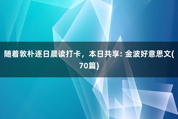 随着敦朴逐日晨读打卡，本日共享: 金波好意思文(70篇)