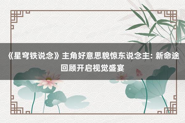 《星穹铁说念》主角好意思貌惊东说念主: 新命途回顾开启视觉盛宴