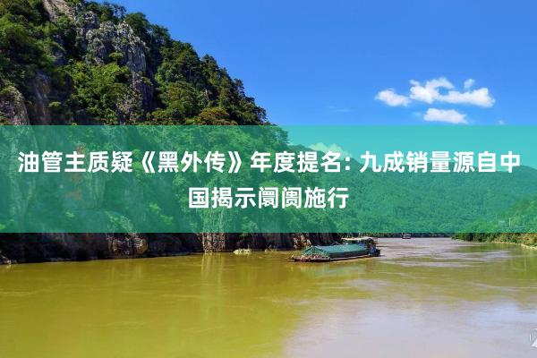 油管主质疑《黑外传》年度提名: 九成销量源自中国揭示阛阓施行