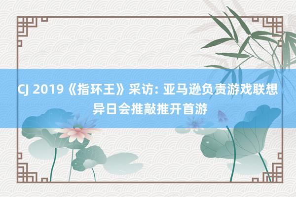 CJ 2019《指环王》采访: 亚马逊负责游戏联想 异日会推敲推开首游